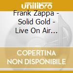 Frank Zappa - Solid Gold - Live On Air (2 Cd) cd musicale di Zappa