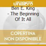 Ben E. King - The Beginning Of It All cd musicale di Ben E. King