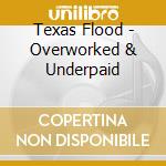 Texas Flood - Overworked & Underpaid cd musicale di Flood Texas