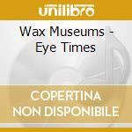 Wax Museums - Eye Times cd musicale di Wax Museums