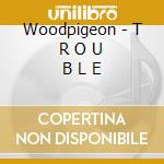 Woodpigeon - T R O U B L E cd musicale di Woodpigeon