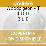 Woodpigeon - T R O U B L E cd