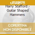 Harry Stafford - Guitar Shaped Hammers cd musicale di Harry Stafford