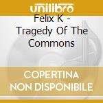 Felix K - Tragedy Of The Commons cd musicale di Felix K