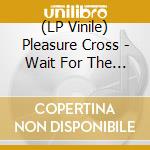 (LP Vinile) Pleasure Cross - Wait For The End vinile