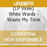 (LP Vinile) White Wards - Waste My Time lp vinile di White Wards