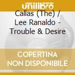 Callas (The) / Lee Ranaldo - Trouble & Desire cd musicale di Callas With Lee Rana