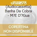 (Audiocassetta) Banha Da Cobra - M?E D'?Gua cd musicale