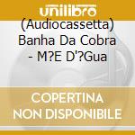 (Audiocassetta) Banha Da Cobra - M?E D'?Gua cd