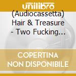 (Audiocassetta) Hair & Treasure - Two Fucking Tapes cd