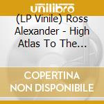 (LP Vinile) Ross Alexander - High Atlas To The Sahar lp vinile