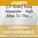 (LP Vinile) Ross Alexander - High Atlas To The Sahar vinile
