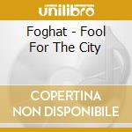 Foghat - Fool For The City cd musicale
