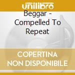 Beggar - Compelled To Repeat cd musicale