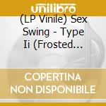 (LP Vinile) Sex Swing - Type Ii (Frosted Clear Vinyl) vinile