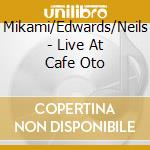 Mikami/Edwards/Neils - Live At Cafe Oto cd musicale di Mikami/Edwards/Neils