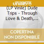 (LP Vinile) Dude Trips - Through Love & Death, You'Re All I Have Left vinile