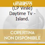 (LP Vinile) Daytime Tv - Island. vinile