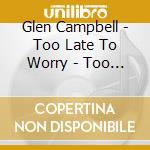 Glen Campbell - Too Late To Worry - Too Blue To Cry cd musicale di Glen Campbell