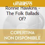 Ronnie Hawkins - The Folk Ballads Of? cd musicale