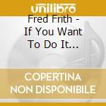 Fred Frith - If You Want To Do It Do It (Cd+Dvd) cd musicale