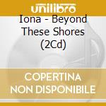 Iona - Beyond These Shores (2Cd) cd musicale