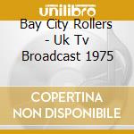 Bay City Rollers - Uk Tv Broadcast 1975 cd musicale