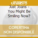 Just Joans - You Might Be Smiling Now? cd