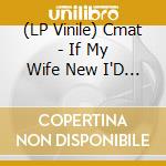 (LP Vinile) Cmat - If My Wife New I'D Be Dead vinile