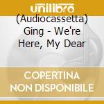 (Audiocassetta) Ging - We're Here, My Dear cd