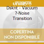 Dsknt - Vacuum ?-Noise Transition cd