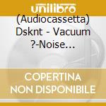 (Audiocassetta) Dsknt - Vacuum ?-Noise Transition cd musicale