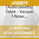 (Audiocassetta) Dsknt - Vacuum ?-Noise Transition cd