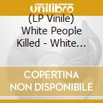 (LP Vinile) White People Killed - White People Killed Them lp vinile