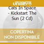 Cats In Space - Kickstart The Sun (2 Cd) cd