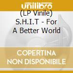 (LP Vinile) S.H.I.T - For A Better World vinile