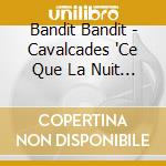 Bandit Bandit - Cavalcades "Ce Que La Nuit Ne Dit Pas" cd