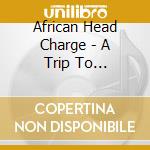 African Head Charge - A Trip To Bolgatanga cd