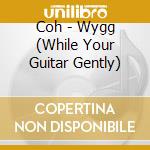 Coh - Wygg (While Your Guitar Gently) cd musicale