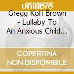 Gregg Kofi Brown - Lullaby To An Anxious Child (Cd Singolo) cd musicale di Gregg Kofi Brown