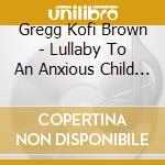 Gregg Kofi Brown - Lullaby To An Anxious Child (Cd Singolo) cd