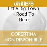 Little Big Town - Road To Here cd musicale di Little Big Town