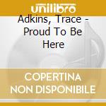 Adkins, Trace - Proud To Be Here cd musicale di Adkins, Trace
