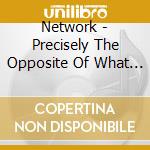 Network - Precisely The Opposite Of What We Now Know To Be True cd