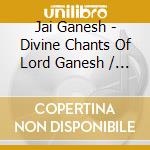 Jai Ganesh - Divine Chants Of Lord Ganesh / Various cd musicale