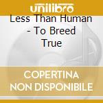 Less Than Human - To Breed True cd