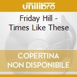 Friday Hill - Times Like These cd