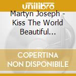 Martyn Joseph - Kiss The World Beautiful Songs For The Let Yourself Trust cd musicale di Martyn Joseph