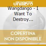 Wangdango - I Want To Destroy... cd musicale di Wangdango