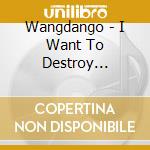 Wangdango - I Want To Destroy... cd